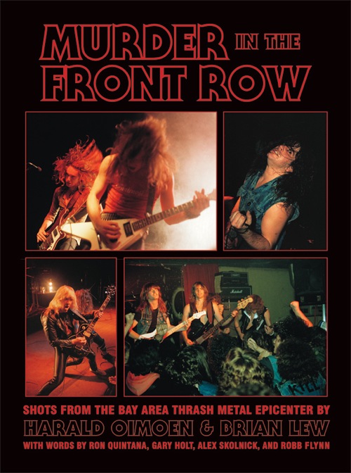 MURDER IN THE FRONT ROW: Shots From the Bay Area Thrash Metal Epicenter, by Harald Oimoen and Brian Lew MURDER IN THE FRONT ROW: Shots From the Bay Area Thrash Metal Epicenter, by Harald Oimoen and Brian Lew