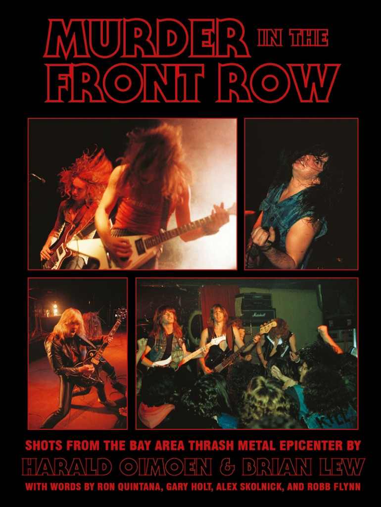 MURDER IN THE FRONT ROW: Shots From the Bay Area Thrash Metal Epicenter, by Harald Oimoen and Brian Lew MURDER IN THE FRONT ROW: Shots From the Bay Area Thrash Metal Epicenter, by Harald Oimoen and Brian Lew